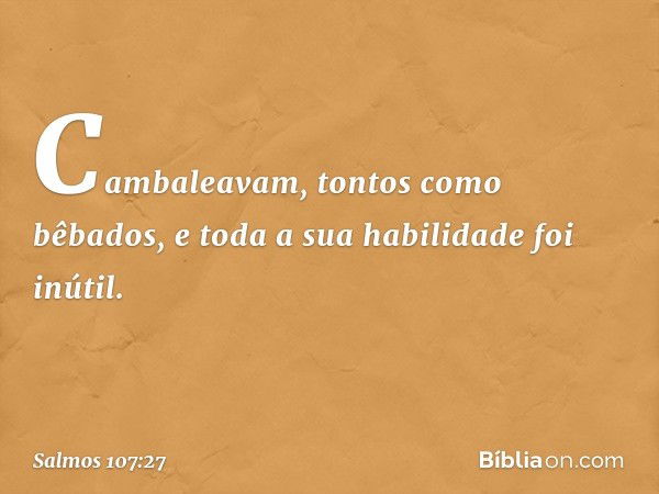 Cambaleavam, tontos como bêbados,
e toda a sua habilidade foi inútil. -- Salmo 107:27