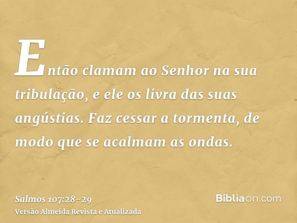 Então clamam ao Senhor na sua tribulação, e ele os livra das suas angústias.Faz cessar a tormenta, de modo que se acalmam as ondas.