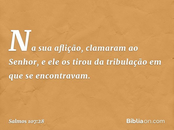 Na sua aflição, clamaram ao Senhor,
e ele os tirou da tribulação
em que se encontravam. -- Salmo 107:28