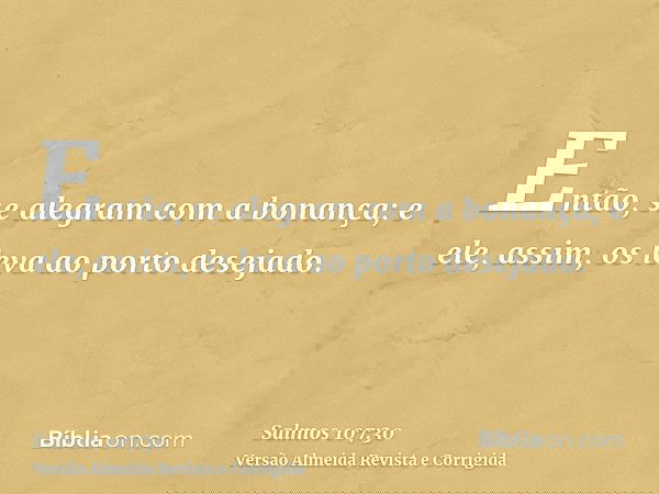 Então, se alegram com a bonança; e ele, assim, os leva ao porto desejado.