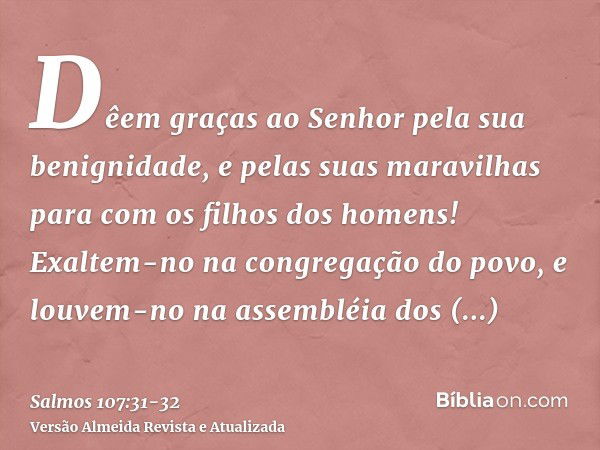 Dêem graças ao Senhor pela sua benignidade, e pelas suas maravilhas para com os filhos dos homens!Exaltem-no na congregação do povo, e louvem-no na assembléia d