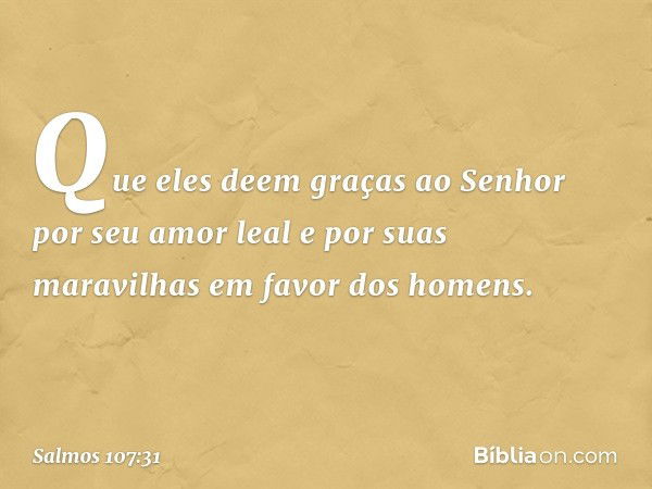 Que eles deem graças ao Senhor
por seu amor leal e por suas maravilhas
em favor dos homens. -- Salmo 107:31