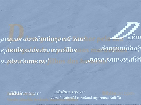 Dêem graças ao Senhor pela sua benignidade, e pelas suas maravilhas para com os filhos dos homens!