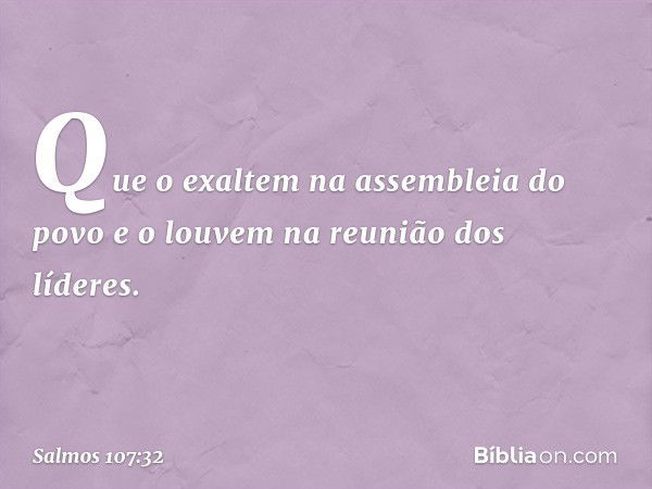 Que o exaltem na assembleia do povo
e o louvem na reunião dos líderes. -- Salmo 107:32