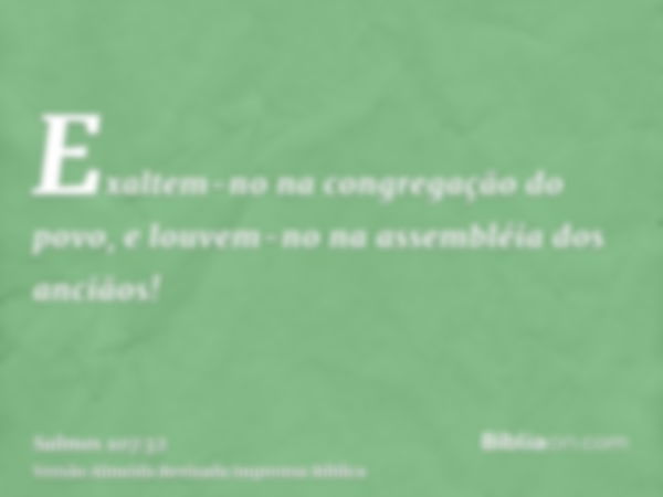 Exaltem-no na congregação do povo, e louvem-no na assembléia dos anciãos!