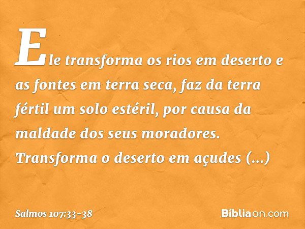 Ele transforma os rios em deserto
e as fontes em terra seca, faz da terra fértil um solo estéril,
por causa da maldade dos seus moradores. Transforma o deserto 