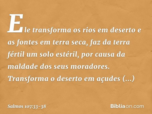 Ele transforma os rios em deserto
e as fontes em terra seca, faz da terra fértil um solo estéril,
por causa da maldade dos seus moradores. Transforma o deserto 