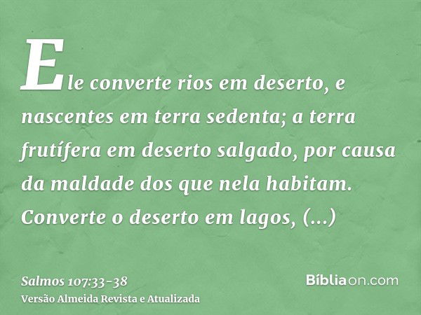 Ele converte rios em deserto, e nascentes em terra sedenta;a terra frutífera em deserto salgado, por causa da maldade dos que nela habitam.Converte o deserto em