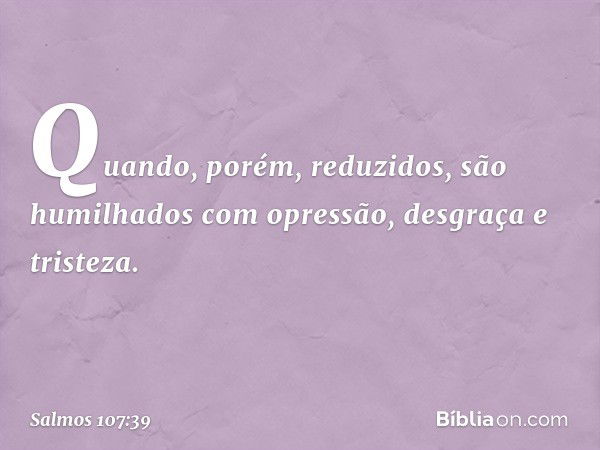 Quando, porém, reduzidos,
são humilhados com opressão,
desgraça e tristeza. -- Salmo 107:39