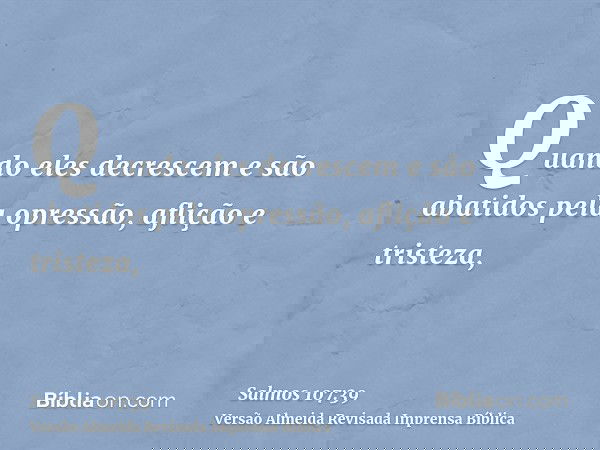 Quando eles decrescem e são abatidos pela opressão, aflição e tristeza,