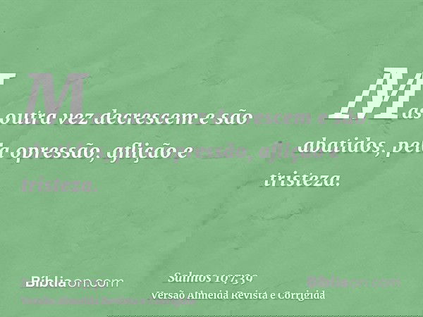Mas outra vez decrescem e são abatidos, pela opressão, aflição e tristeza.