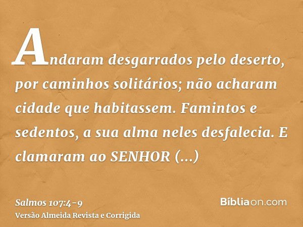 Andaram desgarrados pelo deserto, por caminhos solitários; não acharam cidade que habitassem.Famintos e sedentos, a sua alma neles desfalecia.E clamaram ao SENH