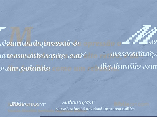 Mas levanta da opressão o necessitado para um alto retiro, e dá-lhe famílias como um rebanho.