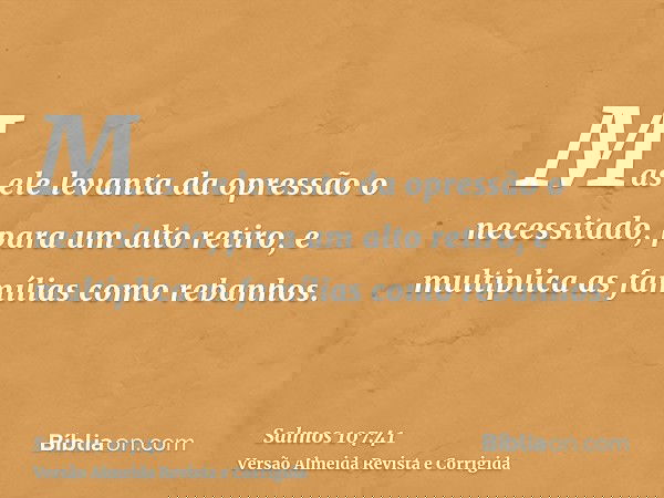 Mas ele levanta da opressão o necessitado, para um alto retiro, e multiplica as famílias como rebanhos.