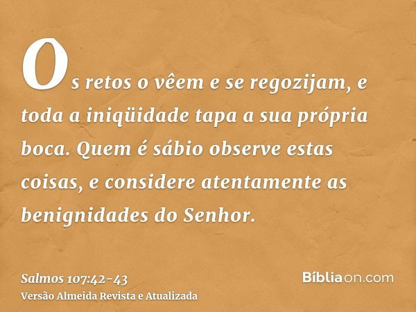 Os retos o vêem e se regozijam, e toda a iniqüidade tapa a sua própria boca.Quem é sábio observe estas coisas, e considere atentamente as benignidades do Senhor