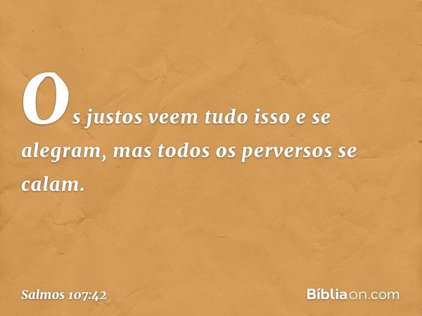 Os justos veem tudo isso e se alegram,
mas todos os perversos se calam. -- Salmo 107:42