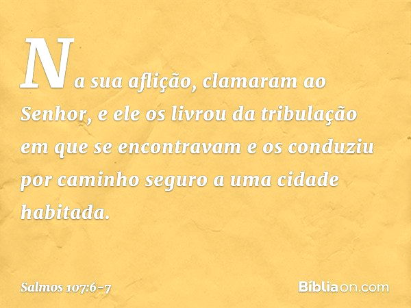 Na sua aflição, clamaram ao Senhor,
e ele os livrou da tribulação
em que se encontravam e os conduziu por caminho seguro
a uma cidade habitada. -- Salmo 107:6-7