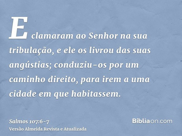 E clamaram ao Senhor na sua tribulação, e ele os livrou das suas angústias;conduziu-os por um caminho direito, para irem a uma cidade em que habitassem.