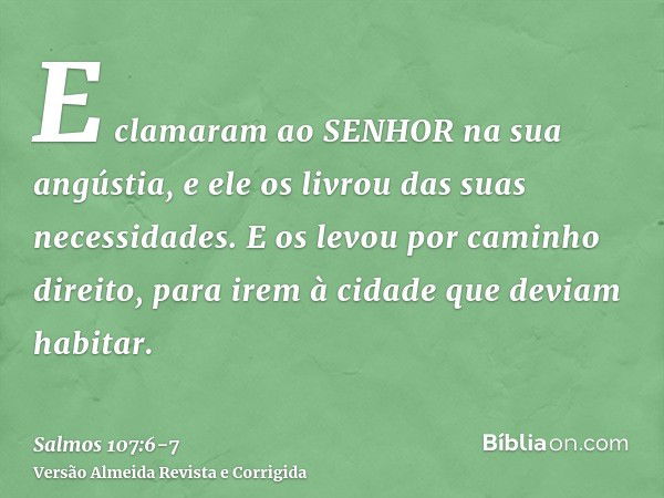 E clamaram ao SENHOR na sua angústia, e ele os livrou das suas necessidades.E os levou por caminho direito, para irem à cidade que deviam habitar.