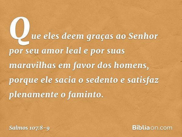 Que eles deem graças ao Senhor
por seu amor leal e por suas maravilhas
em favor dos homens, porque ele sacia o sedento
e satisfaz plenamente o faminto. -- Salmo