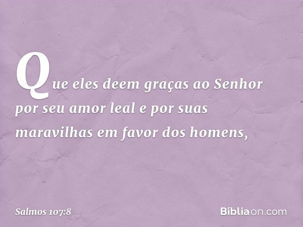 Que eles deem graças ao Senhor
por seu amor leal e por suas maravilhas
em favor dos homens, -- Salmo 107:8