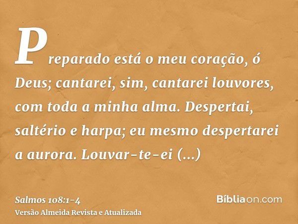 Preparado está o meu coração, ó Deus; cantarei, sim, cantarei louvores, com toda a minha alma.Despertai, saltério e harpa; eu mesmo despertarei a aurora.Louvar-