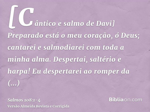 [Cântico e salmo de Davi] Preparado está o meu coração, ó Deus; cantarei e salmodiarei com toda a minha alma.Despertai, saltério e harpa! Eu despertarei ao romp