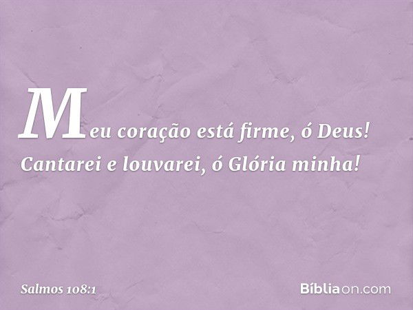 Meu coração está firme, ó Deus!
Cantarei e louvarei, ó Glória minha! -- Salmo 108:1