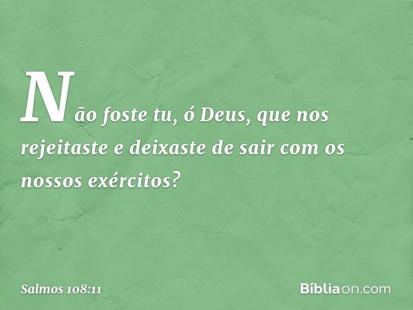 Não foste tu, ó Deus, que nos rejeitaste
e deixaste de sair com os nossos exércitos? -- Salmo 108:11