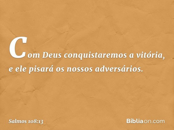 Com Deus conquistaremos a vitória,
e ele pisará os nossos adversários. -- Salmo 108:13