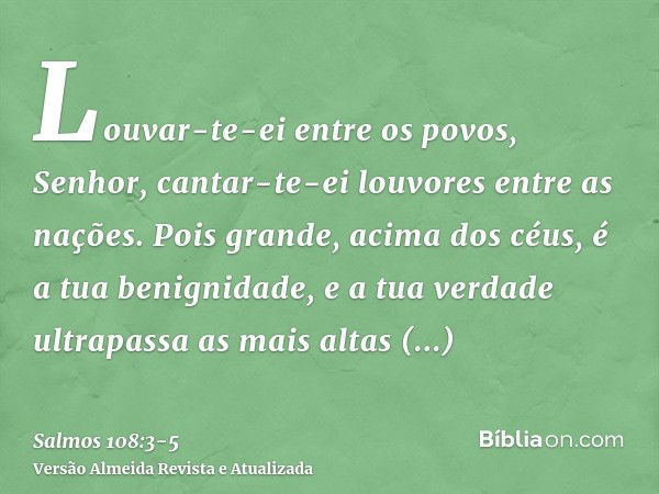 Louvar-te-ei entre os povos, Senhor, cantar-te-ei louvores entre as nações.Pois grande, acima dos céus, é a tua benignidade, e a tua verdade ultrapassa as mais 