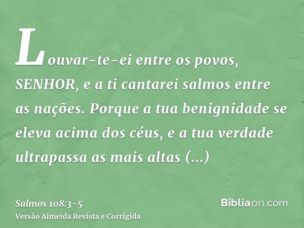 Louvar-te-ei entre os povos, SENHOR, e a ti cantarei salmos entre as nações.Porque a tua benignidade se eleva acima dos céus, e a tua verdade ultrapassa as mais