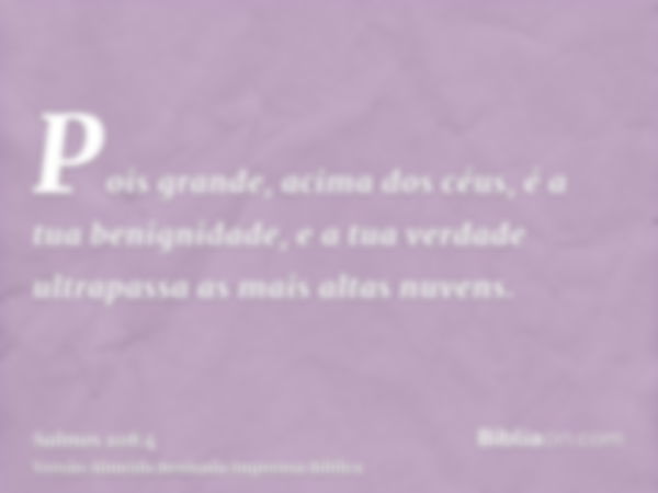 Pois grande, acima dos céus, é a tua benignidade, e a tua verdade ultrapassa as mais altas nuvens.