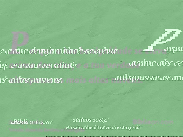 Porque a tua benignidade se eleva acima dos céus, e a tua verdade ultrapassa as mais altas nuvens.