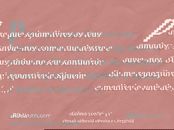 para que sejam livres os teus amados; salva-nos com a tua destra e ouve-nos.Deus falou no seu santuário: Eu me regozijarei; repartirei a Siquém e medirei o vale