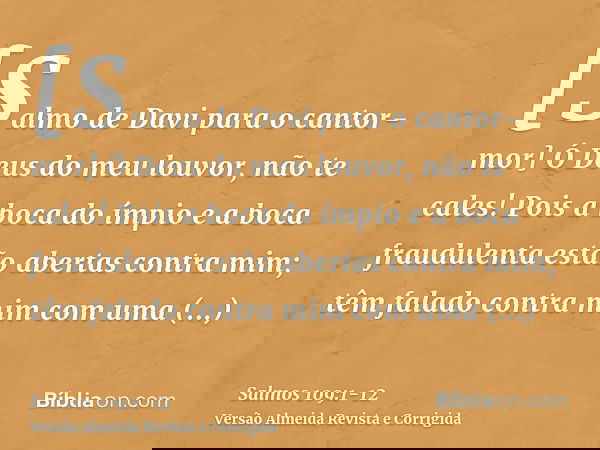 [Salmo de Davi para o cantor-mor] Ó Deus do meu louvor, não te cales!Pois a boca do ímpio e a boca fraudulenta estão abertas contra mim; têm falado contra mim c