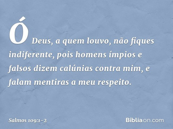 Ó Deus, a quem louvo, não fiques indiferente, pois homens ímpios e falsos
dizem calúnias contra mim,
e falam mentiras a meu respeito. -- Salmo 109:1-2