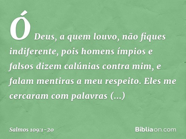 Ó Deus, a quem louvo, não fiques indiferente, pois homens ímpios e falsos
dizem calúnias contra mim,
e falam mentiras a meu respeito. Eles me cercaram com palav