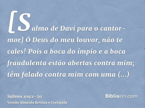 [Salmo de Davi para o cantor-mor] Ó Deus do meu louvor, não te cales!Pois a boca do ímpio e a boca fraudulenta estão abertas contra mim; têm falado contra mim c