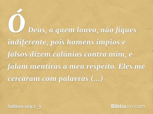 Ó Deus, a quem louvo, não fiques indiferente, pois homens ímpios e falsos
dizem calúnias contra mim,
e falam mentiras a meu respeito. Eles me cercaram com palav