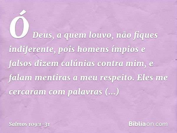 Ó Deus, a quem louvo, não fiques indiferente, pois homens ímpios e falsos
dizem calúnias contra mim,
e falam mentiras a meu respeito. Eles me cercaram com palav