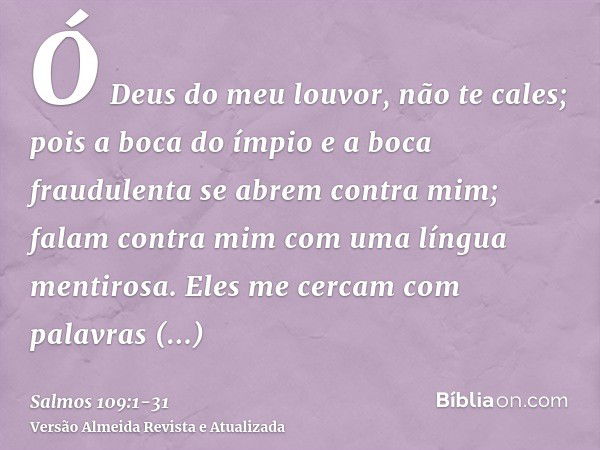 Ó Deus do meu louvor, não te cales;pois a boca do ímpio e a boca fraudulenta se abrem contra mim; falam contra mim com uma língua mentirosa.Eles me cercam com p