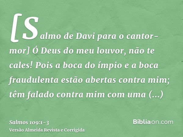 [Salmo de Davi para o cantor-mor] Ó Deus do meu louvor, não te cales!Pois a boca do ímpio e a boca fraudulenta estão abertas contra mim; têm falado contra mim c