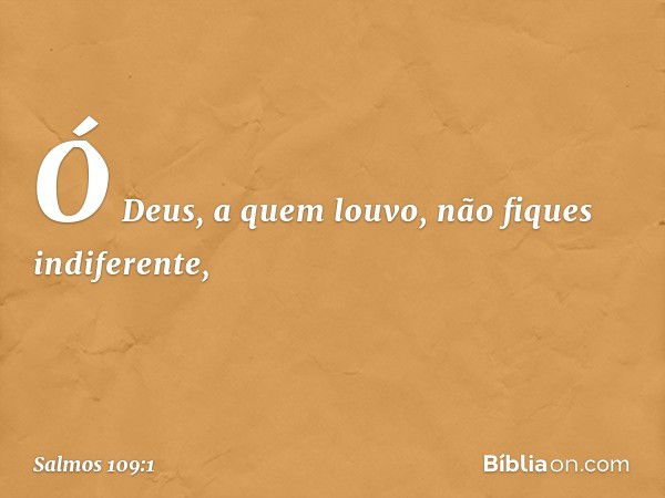 Ó Deus, a quem louvo, não fiques indiferente, -- Salmo 109:1