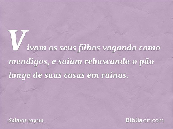 Vivam os seus filhos vagando como mendigos,
e saiam rebuscando o pão
longe de suas casas em ruínas. -- Salmo 109:10