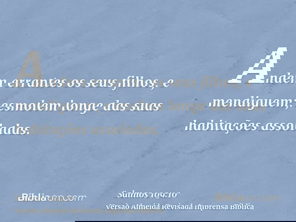 Andem errantes os seus filhos, e mendiguem; esmolem longe das suas habitações assoladas.