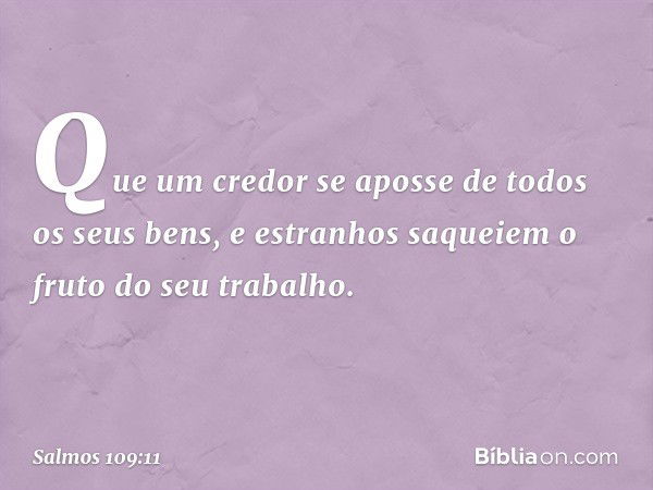 Que um credor se aposse
de todos os seus bens,
e estranhos saqueiem o fruto do seu trabalho. -- Salmo 109:11