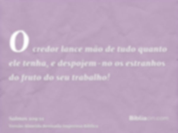 O credor lance mão de tudo quanto ele tenha, e despojem-no os estranhos do fruto do seu trabalho!