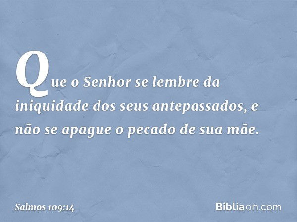 Que o Senhor se lembre
da iniquidade dos seus antepassados,
e não se apague o pecado de sua mãe. -- Salmo 109:14