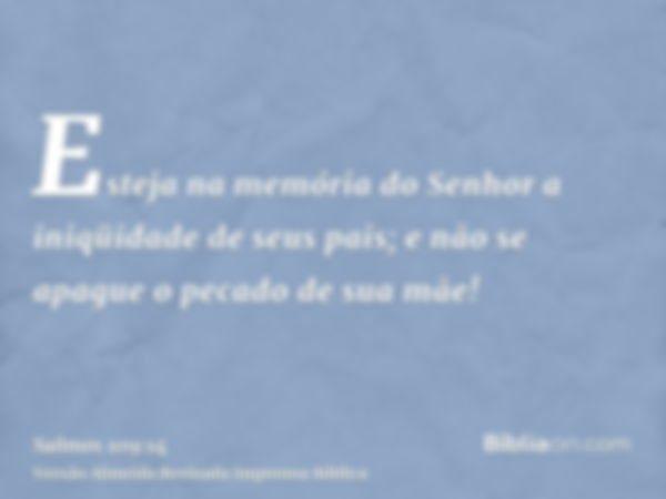 Esteja na memória do Senhor a iniqüidade de seus pais; e não se apague o pecado de sua mãe!